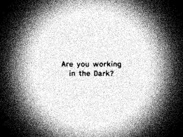 Are you working in the dark?